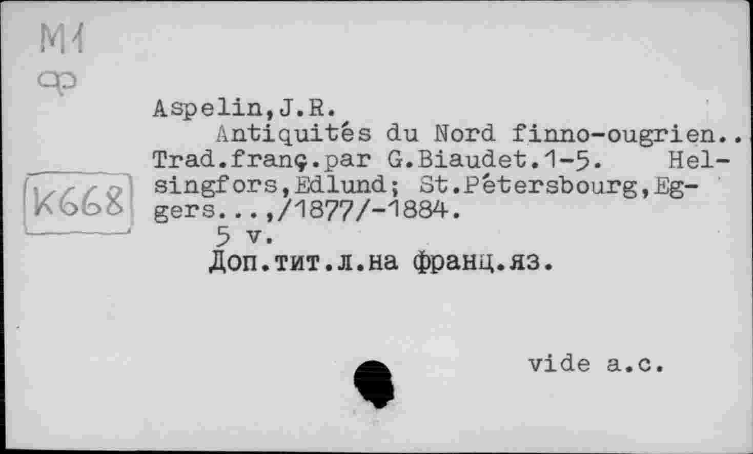 ﻿М4
-	__ 4
Aspelin, J.R.
Antiquités du Nord finno-ougrien.. Trad.franç.par G.Biaudet.1-5. Helsingfors, Edlund; St.Pétersbourg,Eggers. ..,/1877/-1884.
5 V.
Доп.тит.л.на франц.яз.
vide a.с.